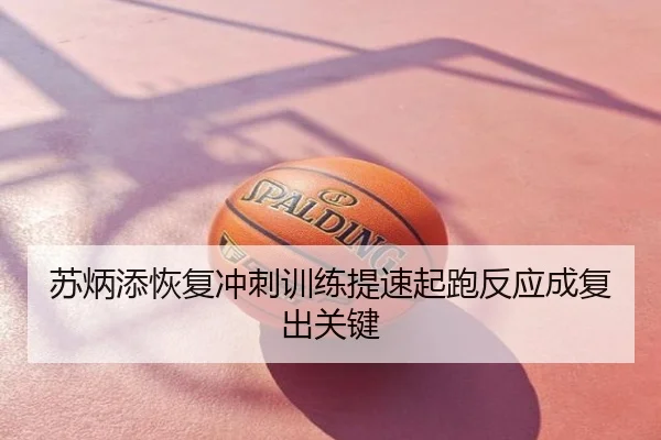 苏炳添恢复冲刺训练提速起跑反应成复出关键