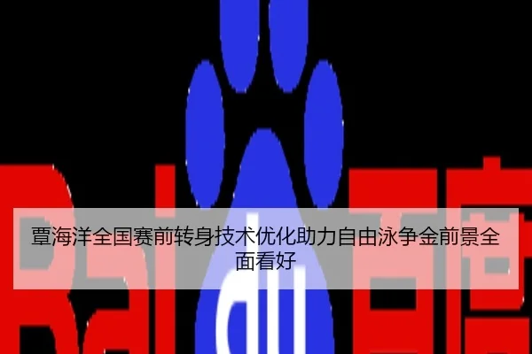 覃海洋全国赛前转身技术优化助力自由泳争金前景全面看好